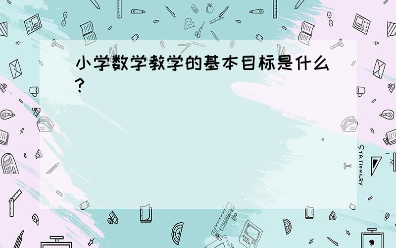 小学数学教学的基本目标是什么?