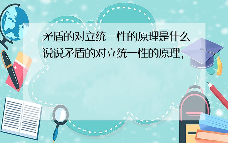 矛盾的对立统一性的原理是什么说说矛盾的对立统一性的原理,