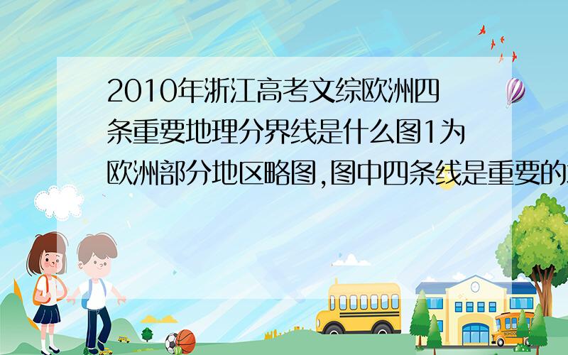 2010年浙江高考文综欧洲四条重要地理分界线是什么图1为欧洲部分地区略图,图中四条线是重要的地理界线.完成1~2题.1．哪一条界线可能是1月0℃等温线?影响其分布的主要因素是A．甲；盛行风