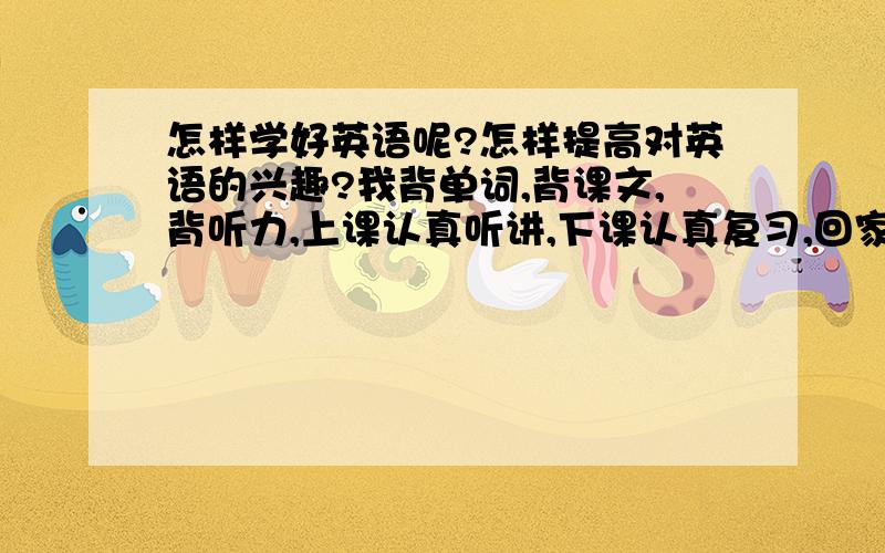 怎样学好英语呢?怎样提高对英语的兴趣?我背单词,背课文,背听力,上课认真听讲,下课认真复习,回家认真写作业,就是学不好英语为了又忘,背了又忘我是不是脑子有问题?