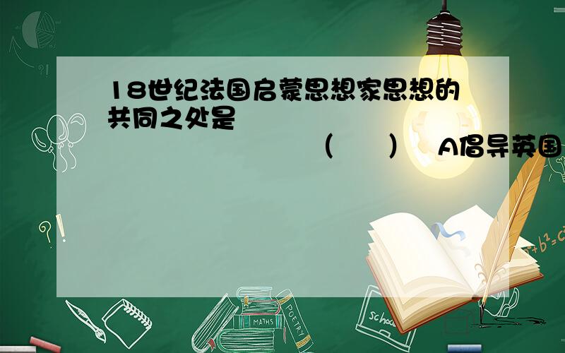 18世纪法国启蒙思想家思想的共同之处是                                 （      ）   A倡导英国式的君主立宪B提出三权分立的学说C提倡“社会契约”论D反对君主专制