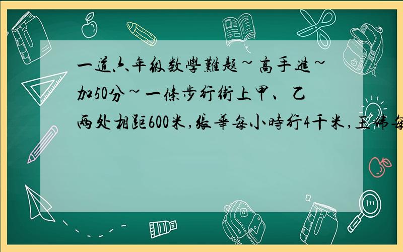 一道六年级数学难题~高手进~加50分~一条步行街上甲、乙两处相距600米,张华每小时行4千米,王伟每小时行5千米.8时整他们两人从甲、乙两处同时出发相向而行,1分钟后他们调头,反向而行,再过3