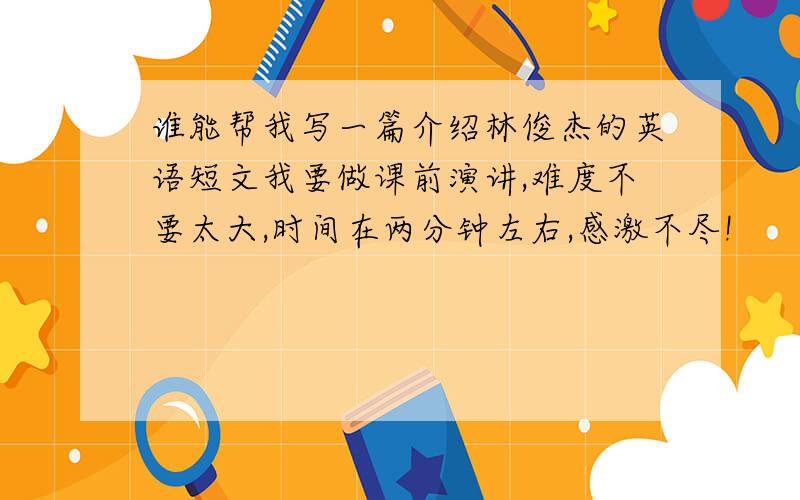 谁能帮我写一篇介绍林俊杰的英语短文我要做课前演讲,难度不要太大,时间在两分钟左右,感激不尽!