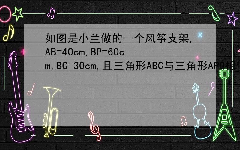 如图是小兰做的一个风筝支架,AB=40cm,BP=60cm,BC=30cm,且三角形ABC与三角形APQ相似,求PQ的长