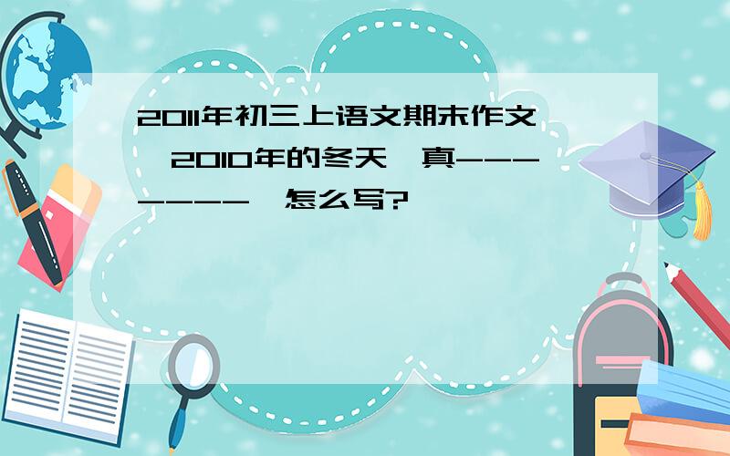 2011年初三上语文期末作文《2010年的冬天,真-------》怎么写?