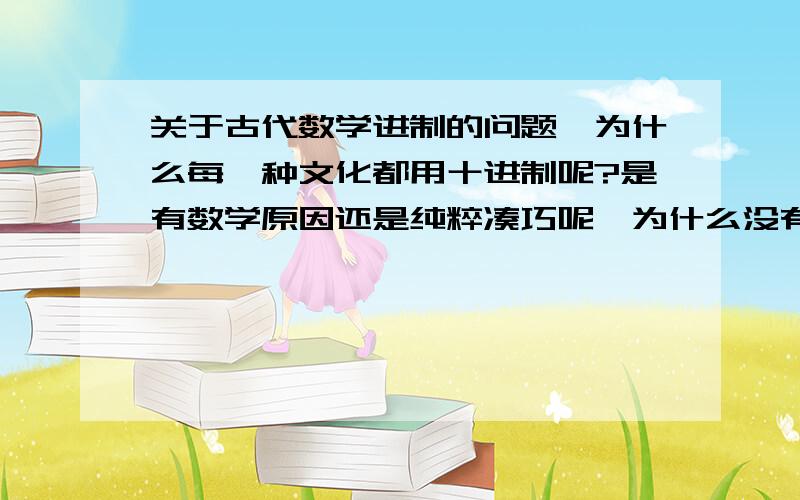 关于古代数学进制的问题,为什么每一种文化都用十进制呢?是有数学原因还是纯粹凑巧呢,为什么没有选八进制或是20进制