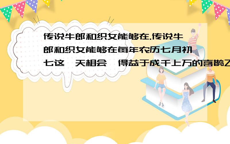 传说牛郎和织女能够在.传说牛郎和织女能够在每年农历七月初七这一天相会,得益于成千上万的喜鹊飞来搭成''鹊桥'',也得益于王母娘娘后来的''开恩''.据此一说,王母娘娘也并非铁石心肠.如