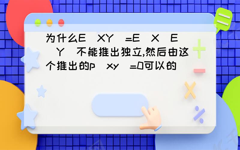 为什么E(XY)=E(X)E(Y)不能推出独立,然后由这个推出的p（xy）=0可以的