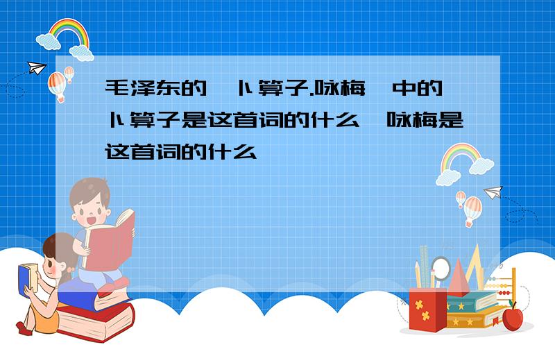 毛泽东的《卜算子.咏梅》中的卜算子是这首词的什么,咏梅是这首词的什么