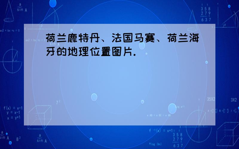 荷兰鹿特丹、法国马赛、荷兰海牙的地理位置图片.