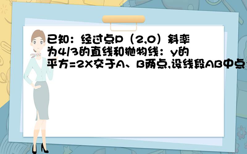 已知：经过点P（2,0）斜率为4/3的直线和抛物线：y的平方=2X交于A、B两点,设线段AB中点为M,求：点M坐标.