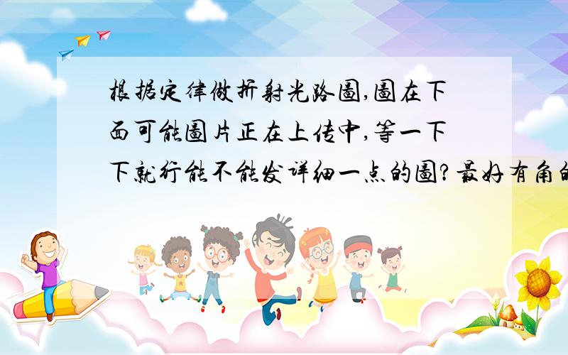 根据定律做折射光路图,图在下面可能图片正在上传中,等一下下就行能不能发详细一点的图?最好有角的度数