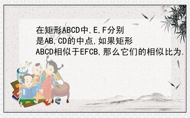 在矩形ABCD中,E,F分别是AB,CD的中点,如果矩形ABCD相似于EFCB,那么它们的相似比为.