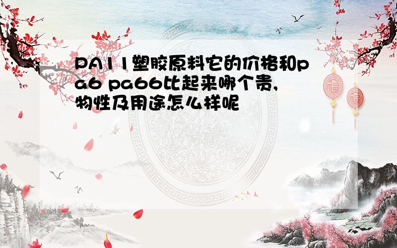 PA11塑胶原料它的价格和pa6 pa66比起来哪个贵,物性及用途怎么样呢