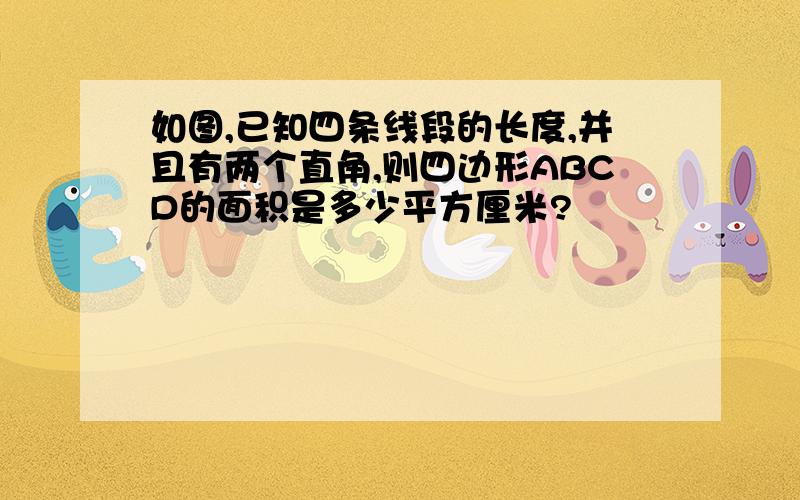 如图,已知四条线段的长度,并且有两个直角,则四边形ABCD的面积是多少平方厘米?