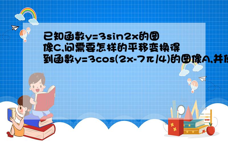 已知函数y=3sin2x的图像C,问需要怎样的平移变换得到函数y=3cos(2x-7π/4)的图像A,并使平移的路程最短?答案是向左平移3π/8,