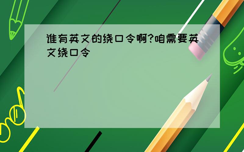 谁有英文的绕口令啊?咱需要英文绕口令