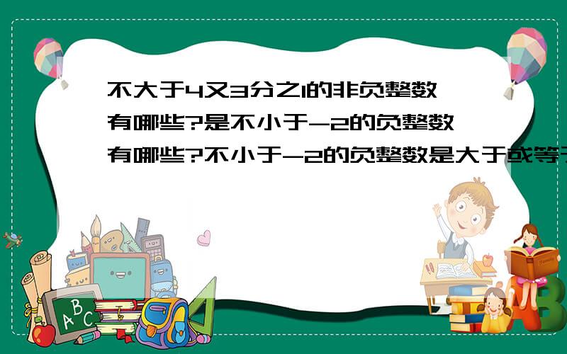 不大于4又3分之1的非负整数有哪些?是不小于-2的负整数有哪些?不小于-2的负整数是大于或等于-2的数，是么?包括-2么？