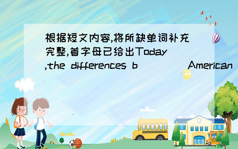 根据短文内容,将所缺单词补充完整,首字母已给出Today,the differences b____ American English and British English are not very g_____.Written English is more or less the s______ in both Britain and America t_______ there are some spel