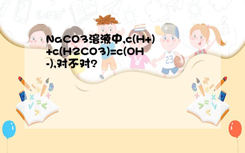 NaCO3溶液中,c(H+)+c(H2CO3)=c(OH-),对不对?