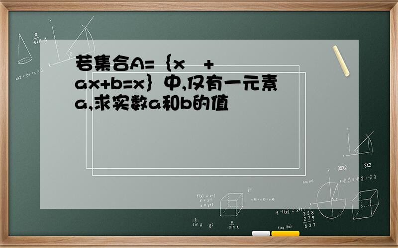 若集合A=｛x²+ax+b=x｝中,仅有一元素a,求实数a和b的值