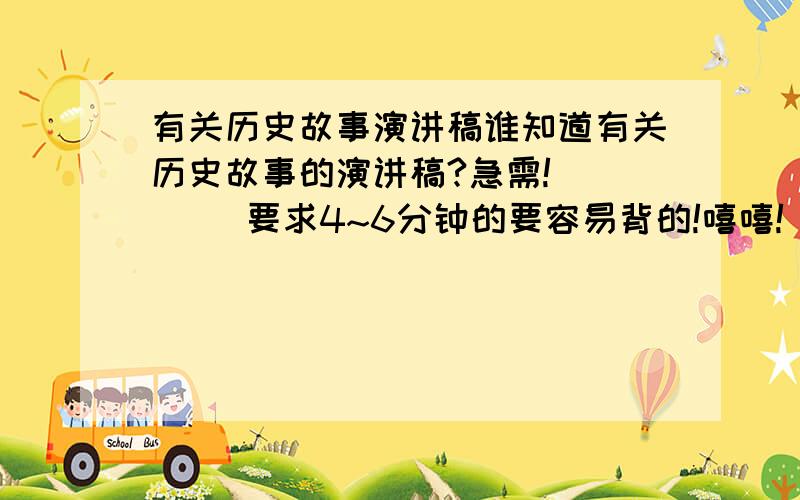 有关历史故事演讲稿谁知道有关历史故事的演讲稿?急需!       要求4~6分钟的要容易背的!嘻嘻!