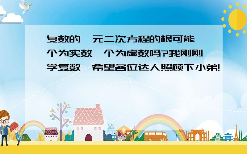 复数的一元二次方程的根可能一个为实数一个为虚数吗?我刚刚学复数,希望各位达人照顾下小弟!