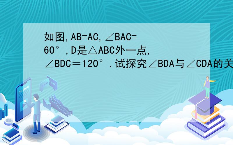 如图,AB=AC,∠BAC=60°,D是△ABC外一点,∠BDC＝120°.试探究∠BDA与∠CDA的关系,并说明理由