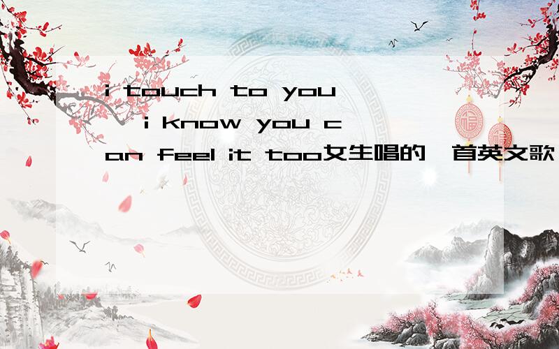 i touch to you, i know you can feel it too女生唱的一首英文歌