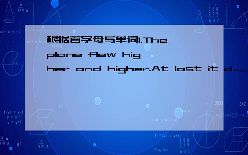 根据首字母写单词1.The plane flew higher and higher.At last it d_____ in the sky.2.Yesterday the teacher told us the earth r______ around the sun.