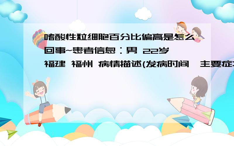 嗜酸性粒细胞百分比偏高是怎么回事~患者信息：男 22岁 福建 福州 病情描述(发病时间、主要症状等)：本人对花粉过敏血常规检验.红细胞计数：5.59,正常值：4-5.5.红细胞压积：50.3,正常值：34