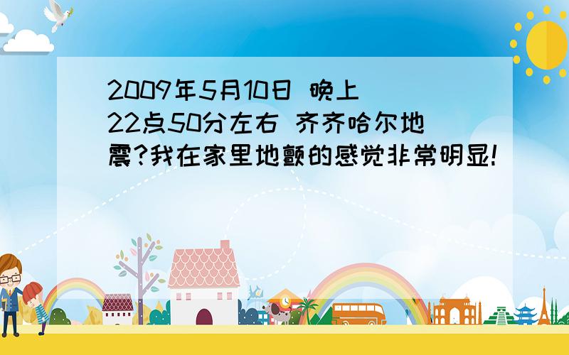 2009年5月10日 晚上 22点50分左右 齐齐哈尔地震?我在家里地颤的感觉非常明显!