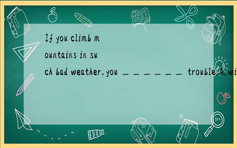 If you climb mountains in such bad weather,you ______ trouble.A.will ask forB.are asking for