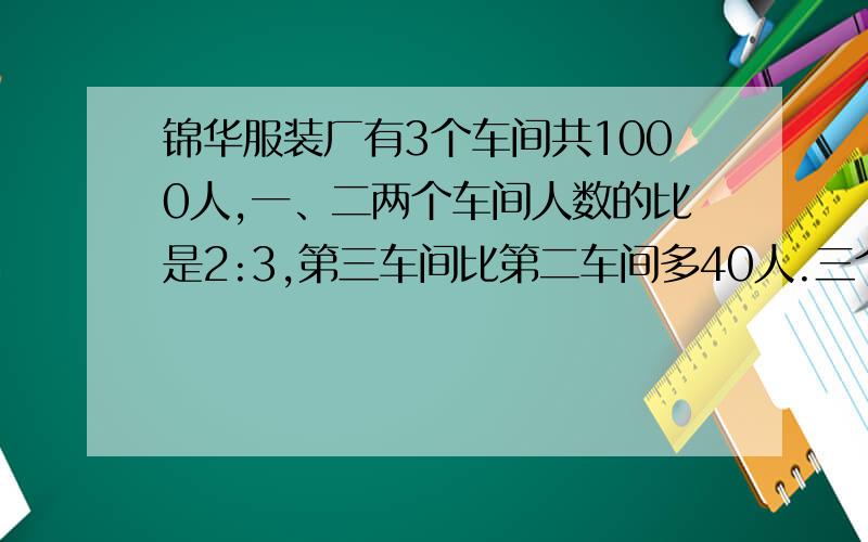 锦华服装厂有3个车间共1000人,一、二两个车间人数的比是2:3,第三车间比第二车间多40人.三个车间各有多少人?