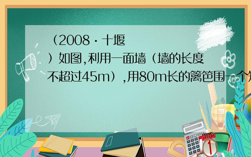 （2008•十堰）如图,利用一面墙（墙的长度不超过45m）,用80m长的篱笆围一个矩形场地．（1）怎样围才能使矩形场地的面积为750m2?（2）怎样才能使矩形场地的面积最大?最大面积是多少?