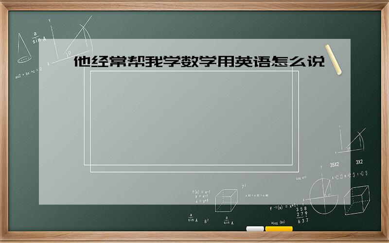 他经常帮我学数学用英语怎么说