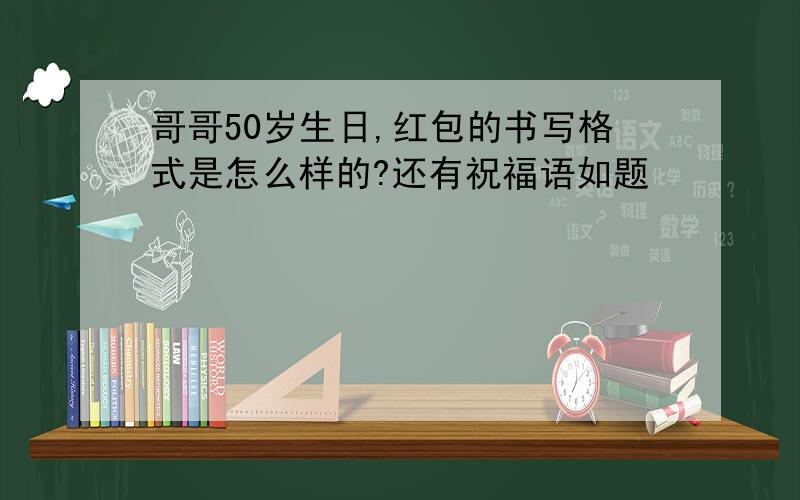 哥哥50岁生日,红包的书写格式是怎么样的?还有祝福语如题