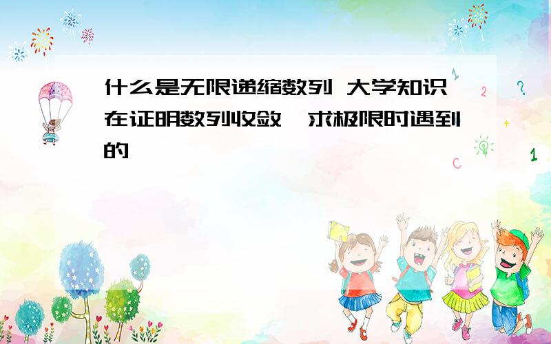 什么是无限递缩数列 大学知识在证明数列收敛,求极限时遇到的