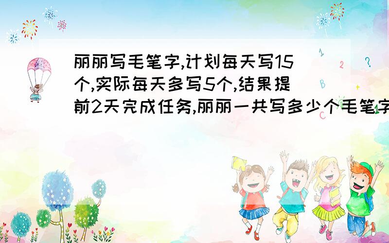 丽丽写毛笔字,计划每天写15个,实际每天多写5个,结果提前2天完成任务,丽丽一共写多少个毛笔字?