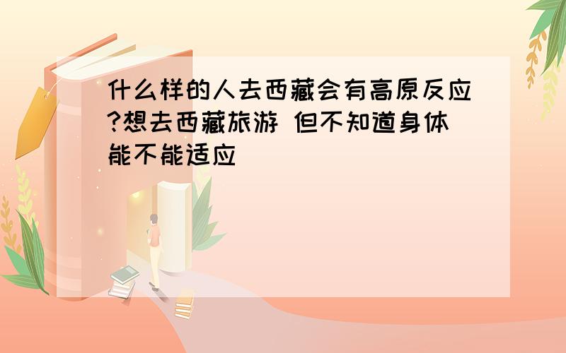 什么样的人去西藏会有高原反应?想去西藏旅游 但不知道身体能不能适应