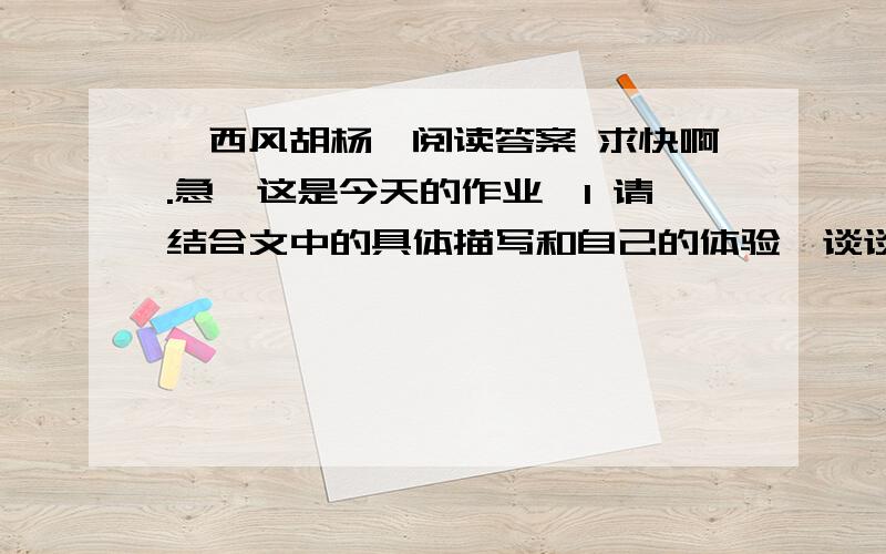 《西风胡杨》阅读答案 求快啊.急,这是今天的作业,1 请结合文中的具体描写和自己的体验,谈谈胡杨这一形象引起了你怎样的感慨和思考?2 结合文句,赏析下列词语（1）它们将一切浮华虚名让