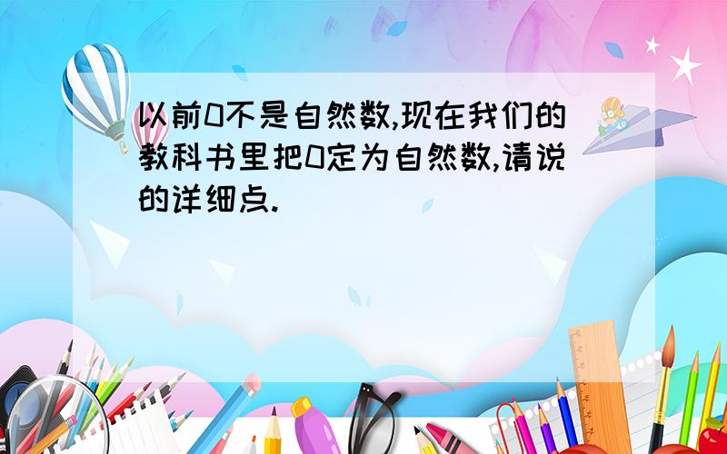 以前0不是自然数,现在我们的教科书里把0定为自然数,请说的详细点.