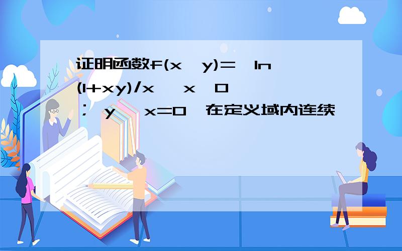 证明函数f(x,y)={ln(1+xy)/x ,x≠0 ； y ,x=0}在定义域内连续