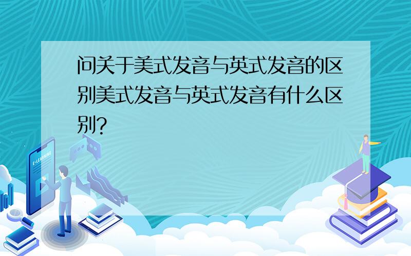 问关于美式发音与英式发音的区别美式发音与英式发音有什么区别?