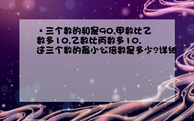 ·三个数的和是90,甲数比乙数多10,乙数比丙数多10,这三个数的最小公倍数是多少?详细