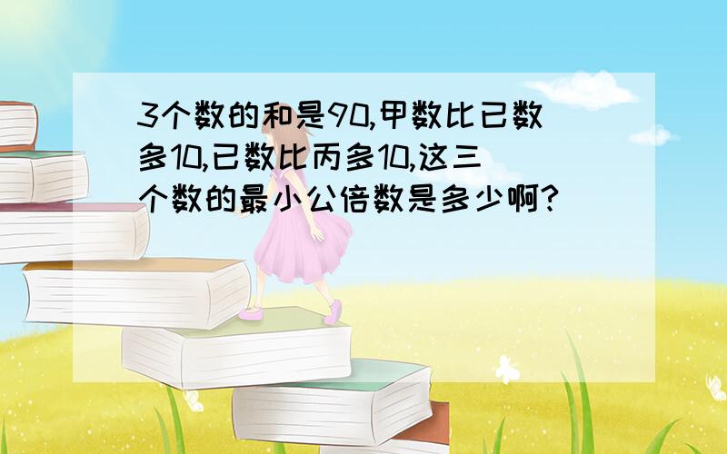 3个数的和是90,甲数比已数多10,已数比丙多10,这三个数的最小公倍数是多少啊?