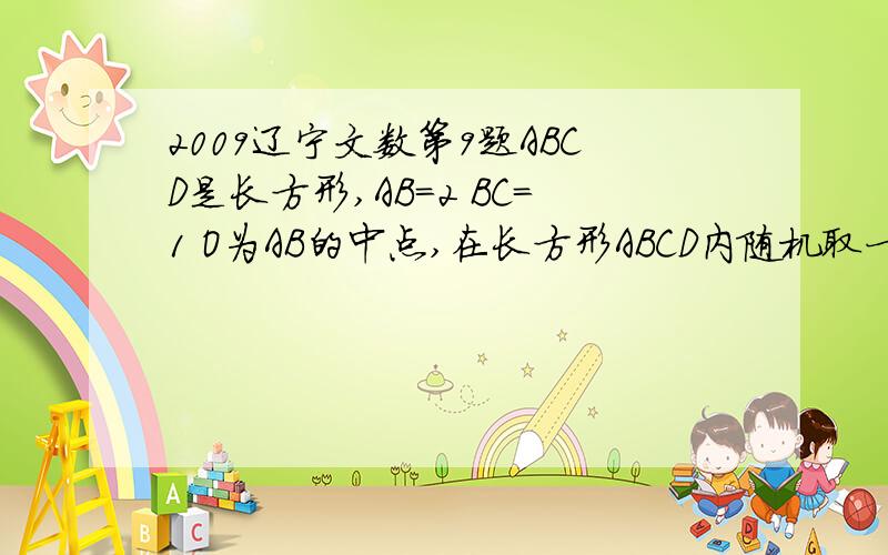 2009辽宁文数第9题ABCD是长方形,AB=2 BC=1 O为AB的中点,在长方形ABCD内随机取一点,取到的点到O的距离大于1的概率为   本人看不懂