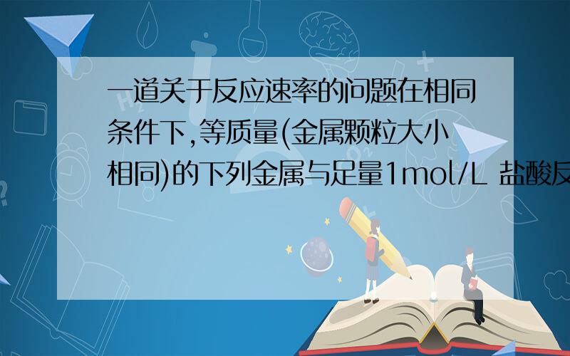 一道关于反应速率的问题在相同条件下,等质量(金属颗粒大小相同)的下列金属与足量1mol/L 盐酸反应时,速率最快的是A 镁 B 铝 C 钠 D 铁说明原因