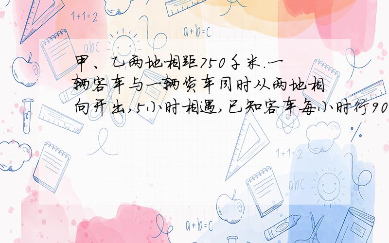 甲、乙两地相距750千米.一辆客车与一辆货车同时从两地相向开出,5小时相遇,已知客车每小时行90千米,求货车速度.（列方程解）