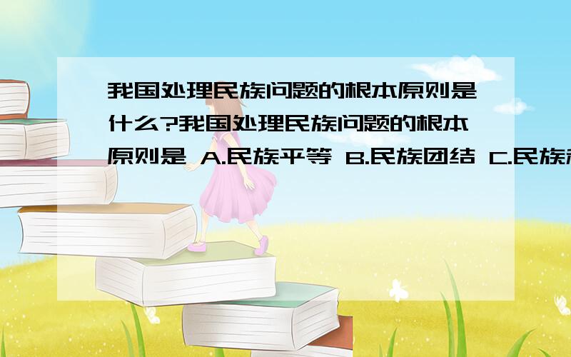 我国处理民族问题的根本原则是什么?我国处理民族问题的根本原则是 A.民族平等 B.民族团结 C.民族和睦 D.各民族共同繁荣